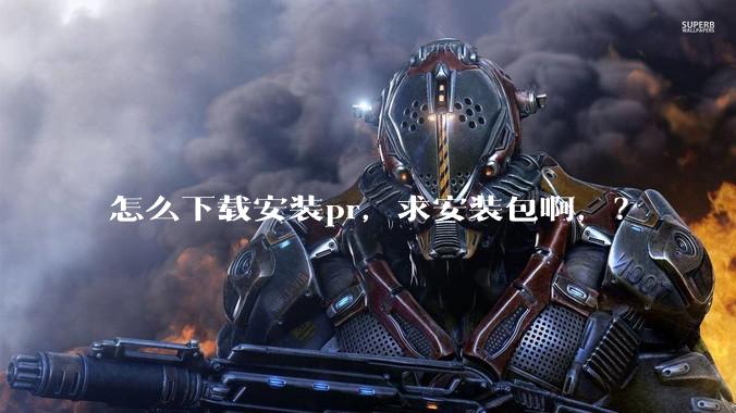 怎么下载安装pr，求安装包啊，？